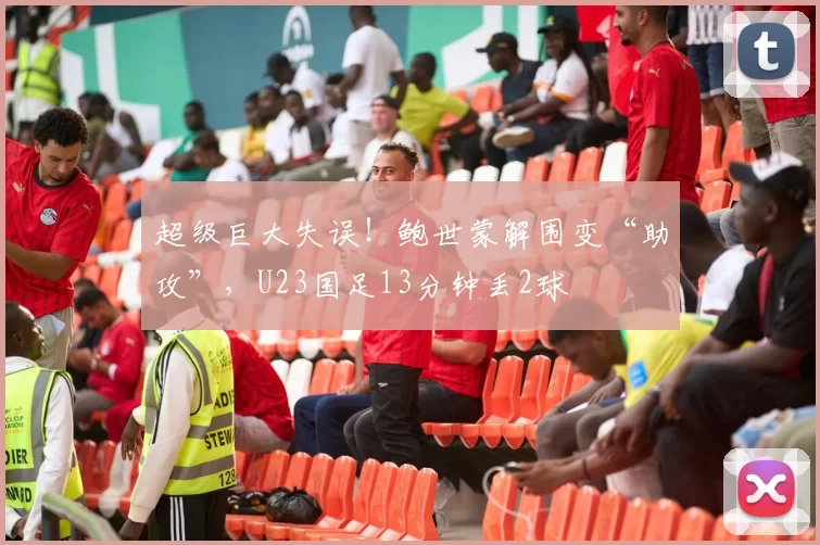 超级巨大失误！鲍世蒙解围变“助攻”，U23国足13分钟丢2球