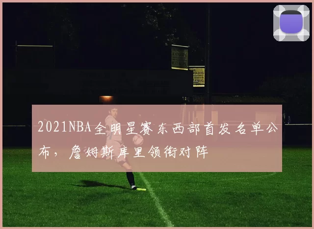 2021NBA全明星赛东西部首发名单公布，詹姆斯库里领衔对阵