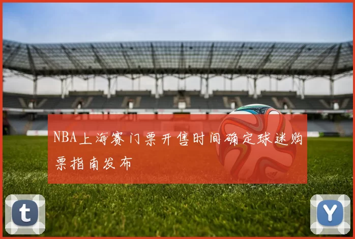 NBA上海赛门票开售时间确定球迷购票指南发布