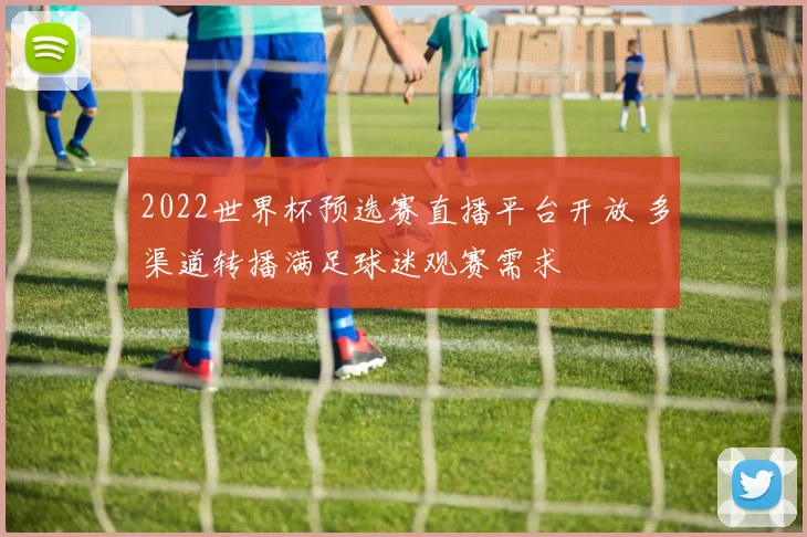2022世界杯预选赛直播平台开放 多渠道转播满足球迷观赛需求