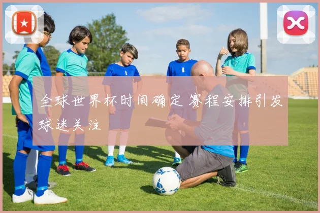 全球世界杯时间确定 赛程安排引发球迷关注