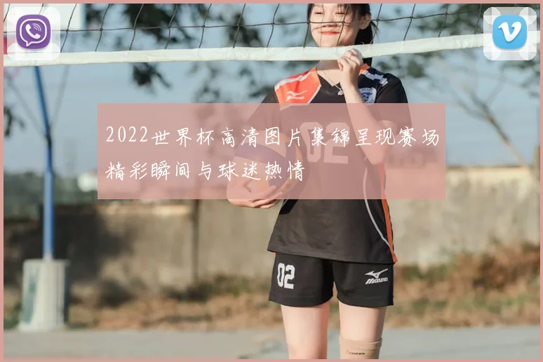 2022世界杯高清图片集锦呈现赛场精彩瞬间与球迷热情