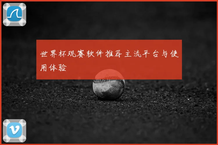 世界杯观赛软件推荐主流平台与使用体验
