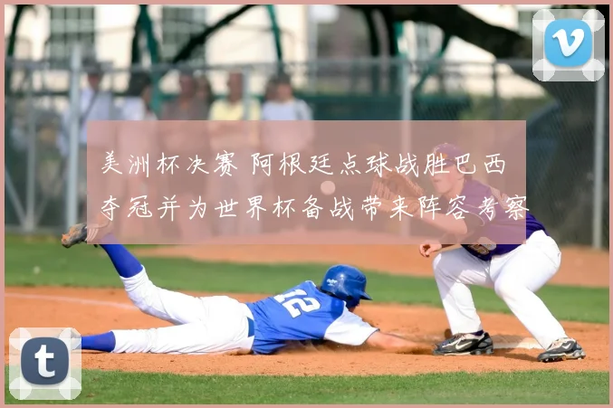 美洲杯决赛 阿根廷点球战胜巴西 夺冠并为世界杯备战带来阵容考察