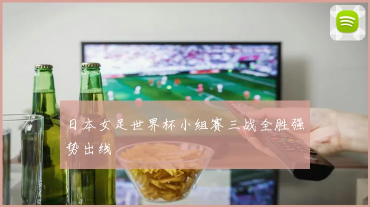 日本女足世界杯小组赛三战全胜强势出线