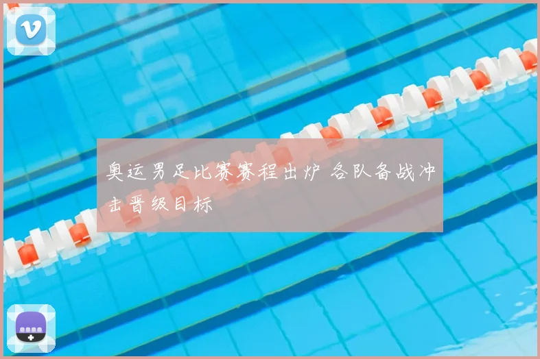 奥运男足比赛赛程出炉 各队备战冲击晋级目标