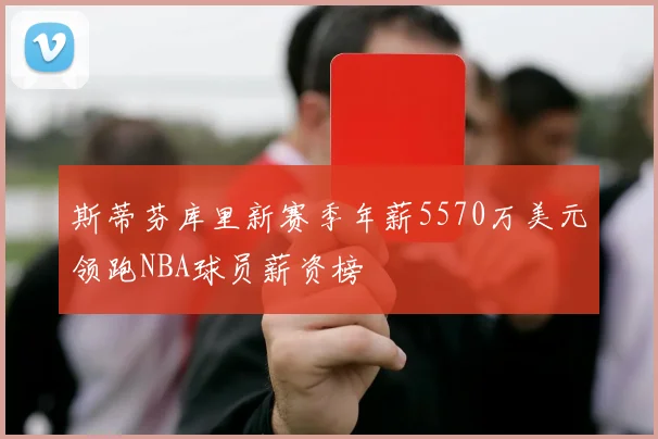 斯蒂芬库里新赛季年薪5570万美元领跑NBA球员薪资榜