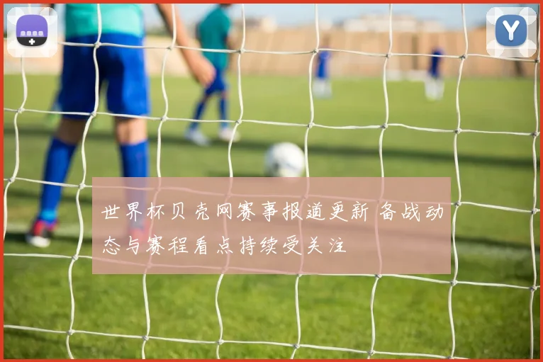 世界杯贝壳网赛事报道更新 备战动态与赛程看点持续受关注