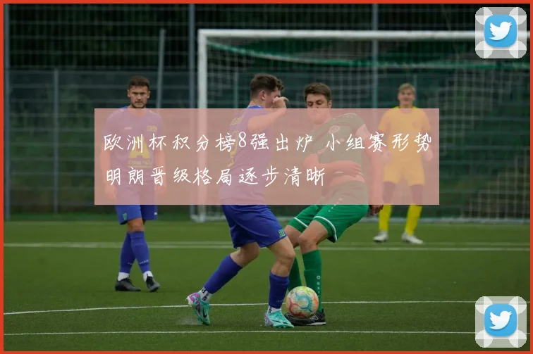 欧洲杯积分榜8强出炉 小组赛形势明朗晋级格局逐步清晰
