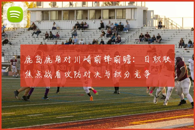 鹿岛鹿角对川崎前锋前瞻：日职联焦点战看攻防对决与积分竞争