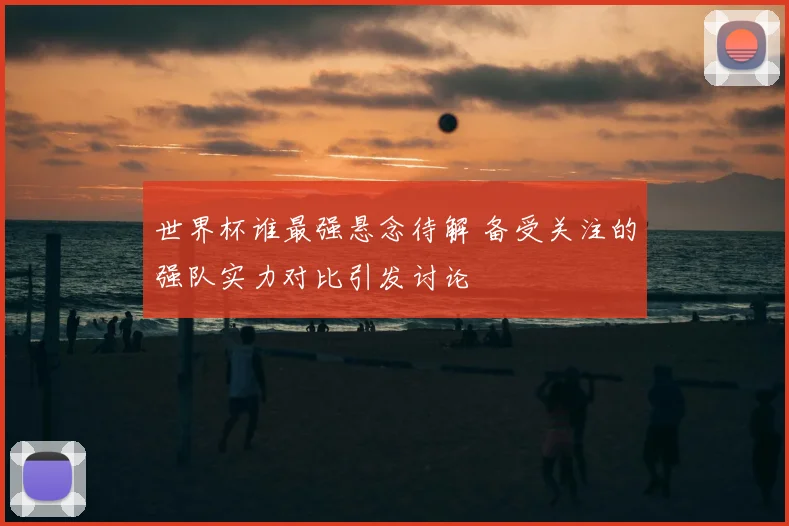 世界杯谁最强悬念待解 备受关注的强队实力对比引发讨论