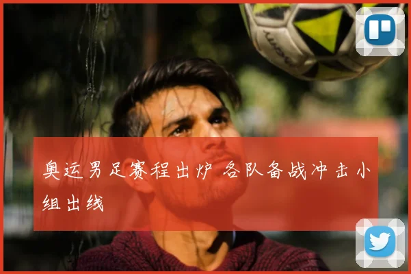 奥运男足赛程出炉 各队备战冲击小组出线