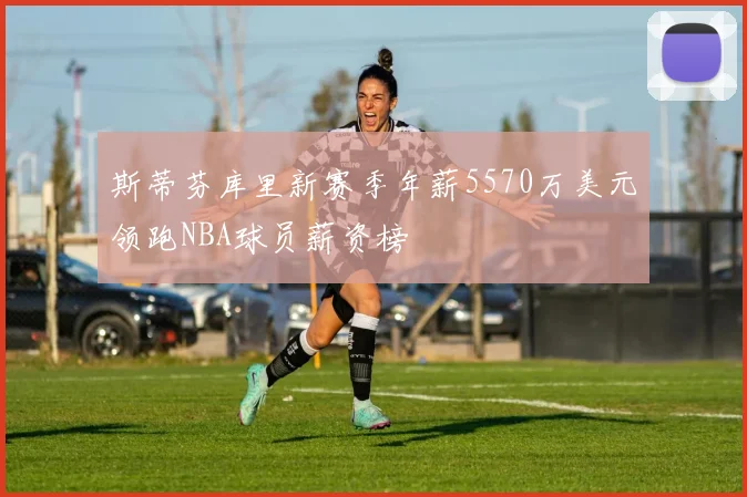 斯蒂芬库里新赛季年薪5570万美元领跑NBA球员薪资榜