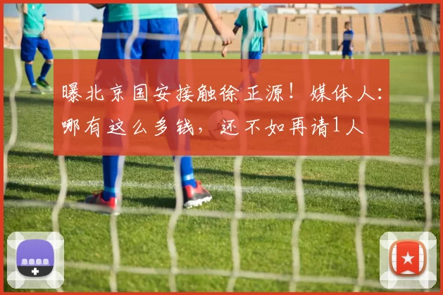 曝北京国安接触徐正源！媒体人：哪有这么多钱，还不如再请1人